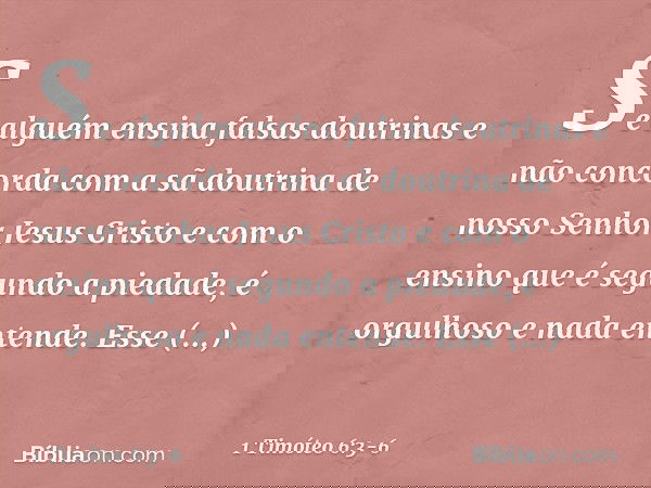 Se alguém ensina falsas doutrinas e não concorda com a sã doutrina de nosso Senhor Jesus Cristo e com o ensino que é segundo a piedade, é orgulhoso e nada enten