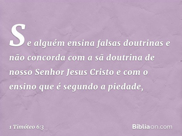 Se alguém ensina falsas doutrinas e não concorda com a sã doutrina de nosso Senhor Jesus Cristo e com o ensino que é segundo a piedade, -- 1 Timóteo 6:3