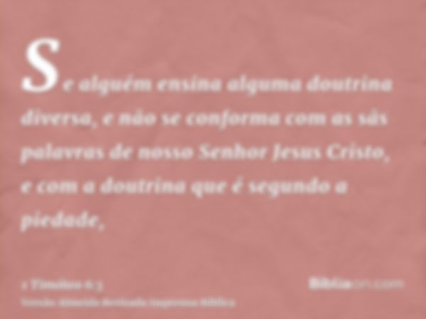 Se alguém ensina alguma doutrina diversa, e não se conforma com as sãs palavras de nosso Senhor Jesus Cristo, e com a doutrina que é segundo a piedade,