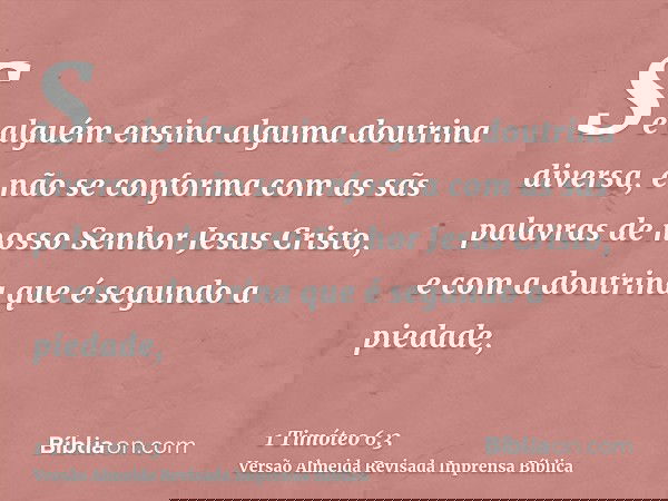 Se alguém ensina alguma doutrina diversa, e não se conforma com as sãs palavras de nosso Senhor Jesus Cristo, e com a doutrina que é segundo a piedade,