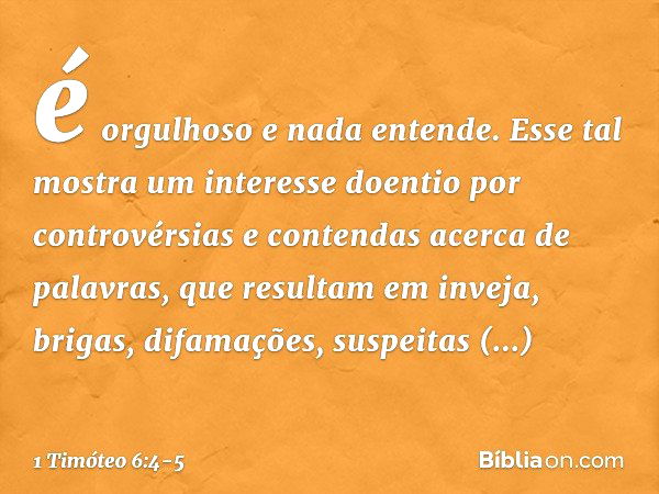 é orgulhoso e nada entende. Esse tal mostra um interesse doentio por controvérsias e contendas acerca de palavras, que resultam em inveja, brigas, difamações, s