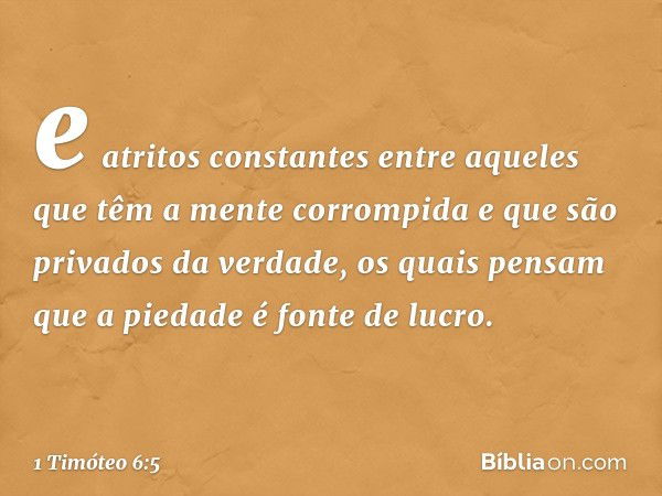 e atritos constantes entre aqueles que têm a mente corrompida e que são privados da verdade, os quais pensam que a piedade é fonte de lucro. -- 1 Timóteo 6:5