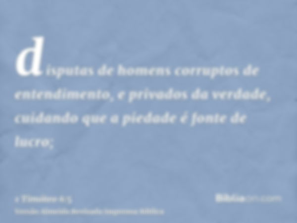 disputas de homens corruptos de entendimento, e privados da verdade, cuidando que a piedade é fonte de lucro;