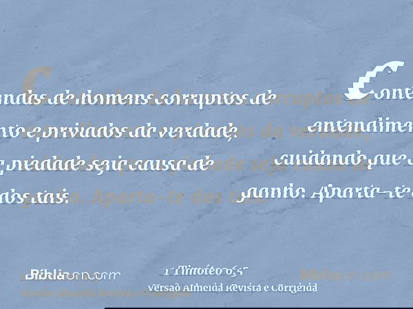 contendas de homens corruptos de entendimento e privados da verdade, cuidando que a piedade seja causa de ganho. Aparta-te dos tais.