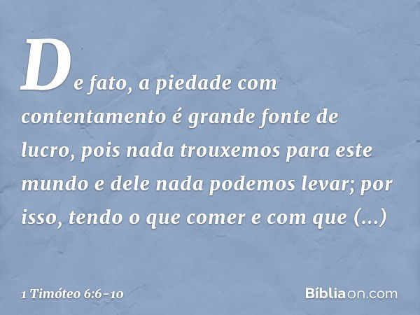 De fato, a piedade com contentamento é grande fonte de lucro, pois nada trouxemos para este mundo e dele nada podemos levar; por isso, tendo o que comer e com q