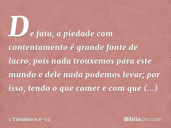 De fato, a piedade com contentamento é grande fonte de lucro, pois nada trouxemos para este mundo e dele nada podemos levar; por isso, tendo o que comer e com q