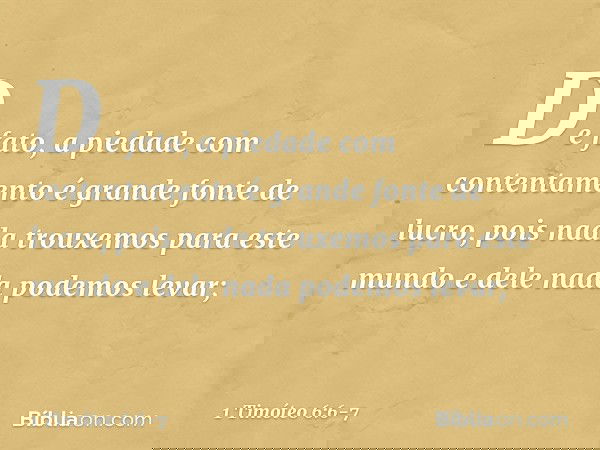 De fato, a piedade com contentamento é grande fonte de lucro, pois nada trouxemos para este mundo e dele nada podemos levar; -- 1 Timóteo 6:6-7