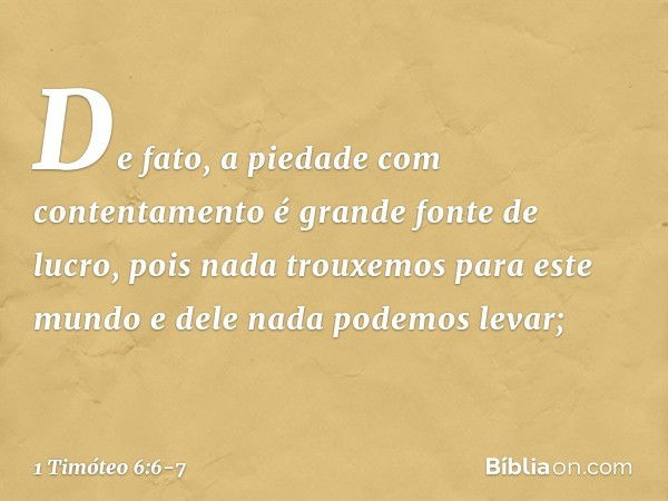 De fato, a piedade com contentamento é grande fonte de lucro, pois nada trouxemos para este mundo e dele nada podemos levar; -- 1 Timóteo 6:6-7