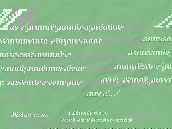 Mas é grande ganho a piedade com contentamento.Porque nada trouxemos para este mundo e manifesto é que nada podemos levar dele.Tendo, porém, sustento e com que 