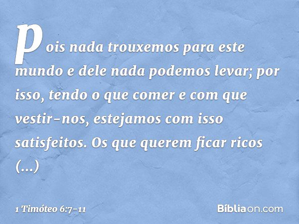 pois nada trouxemos para este mundo e dele nada podemos levar; por isso, tendo o que comer e com que vestir-nos, estejamos com isso satisfeitos. Os que querem f