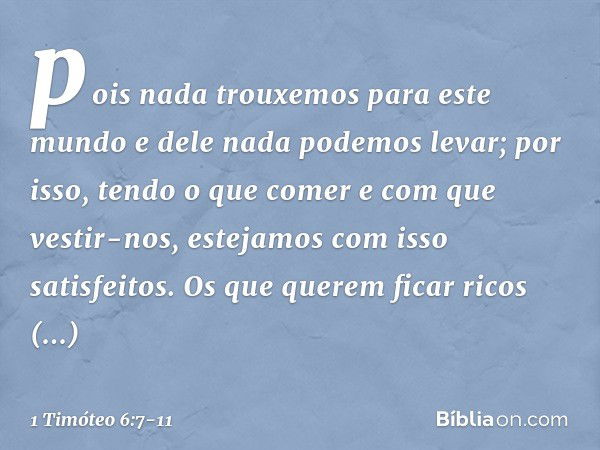 pois nada trouxemos para este mundo e dele nada podemos levar; por isso, tendo o que comer e com que vestir-nos, estejamos com isso satisfeitos. Os que querem f