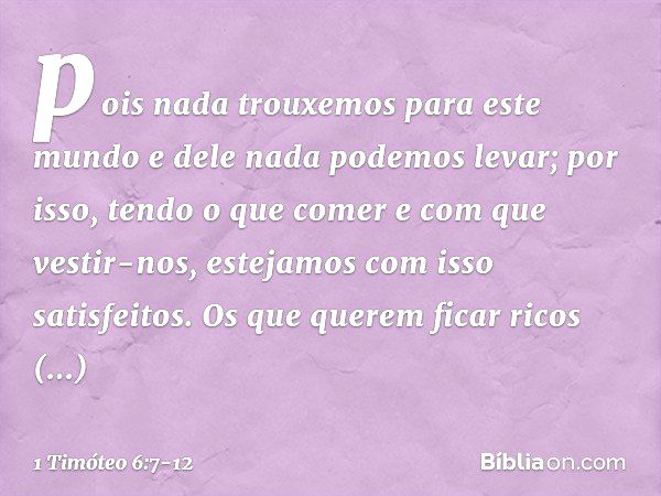 pois nada trouxemos para este mundo e dele nada podemos levar; por isso, tendo o que comer e com que vestir-nos, estejamos com isso satisfeitos. Os que querem f