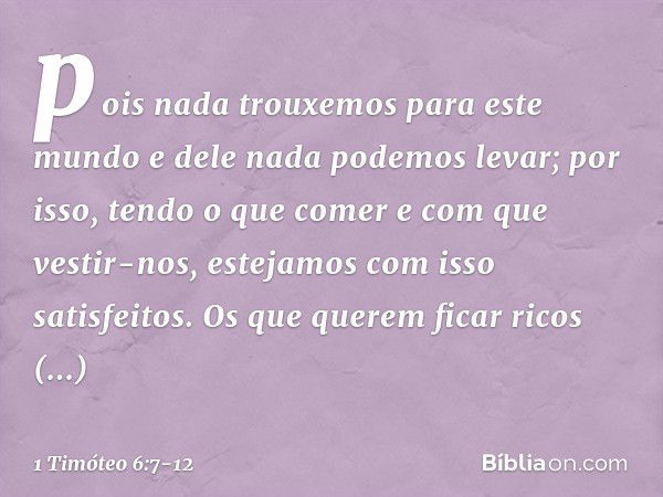 pois nada trouxemos para este mundo e dele nada podemos levar; por isso, tendo o que comer e com que vestir-nos, estejamos com isso satisfeitos. Os que querem f