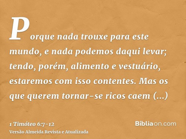 Porque nada trouxe para este mundo, e nada podemos daqui levar;tendo, porém, alimento e vestuário, estaremos com isso contentes.Mas os que querem tornar-se rico