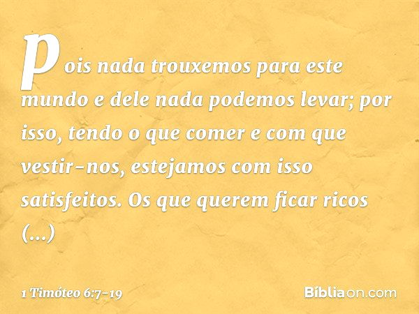 pois nada trouxemos para este mundo e dele nada podemos levar; por isso, tendo o que comer e com que vestir-nos, estejamos com isso satisfeitos. Os que querem f