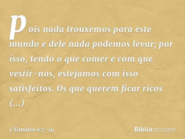 pois nada trouxemos para este mundo e dele nada podemos levar; por isso, tendo o que comer e com que vestir-nos, estejamos com isso satisfeitos. Os que querem f