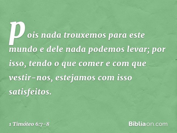 pois nada trouxemos para este mundo e dele nada podemos levar; por isso, tendo o que comer e com que vestir-nos, estejamos com isso satisfeitos. -- 1 Timóteo 6: