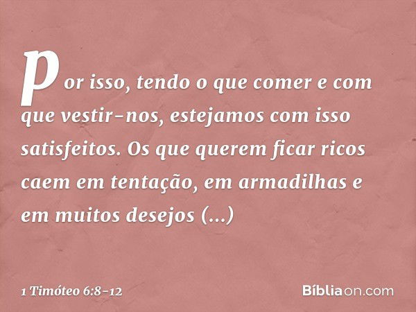 por isso, tendo o que comer e com que vestir-nos, estejamos com isso satisfeitos. Os que querem ficar ricos caem em tentação, em armadilhas e em muitos desejos 