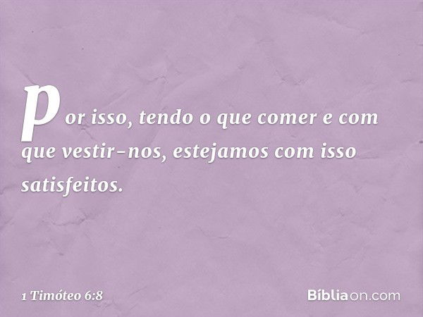 por isso, tendo o que comer e com que vestir-nos, estejamos com isso satisfeitos. -- 1 Timóteo 6:8