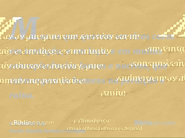 Mas os que querem ser ricos caem em tentação, e em laço, e em muitas concupiscências loucas e nocivas, que submergem os homens na perdição e ruína.