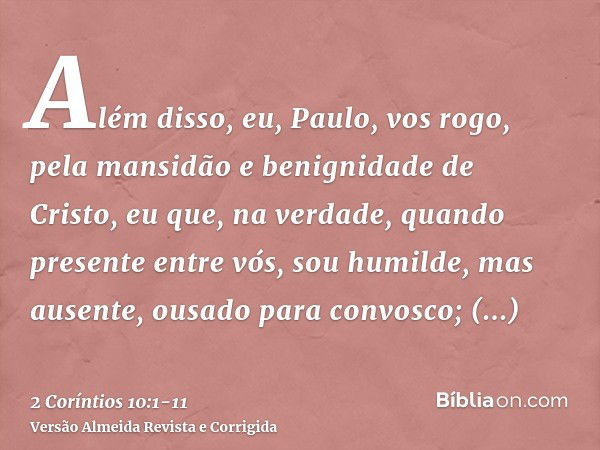 Além disso, eu, Paulo, vos rogo, pela mansidão e benignidade de Cristo, eu que, na verdade, quando presente entre vós, sou humilde, mas ausente, ousado para con