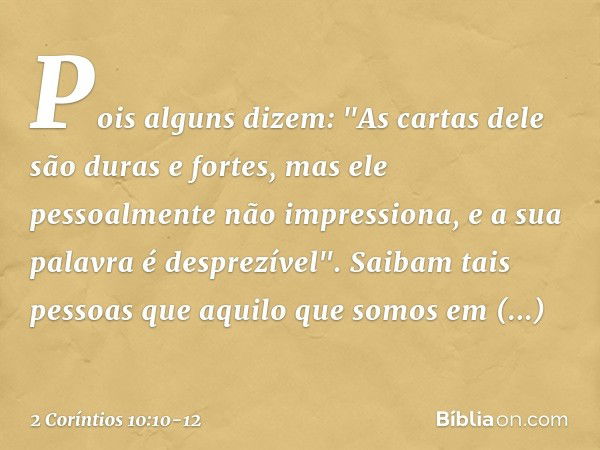 Pois alguns dizem: "As cartas dele são duras e fortes, mas ele pessoalmente não impressiona, e a sua palavra é desprezível". Saibam tais pessoas que aquilo que 