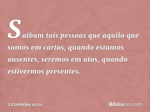 Saibam tais pessoas que aquilo que somos em cartas, quando estamos ausentes, seremos em atos, quando estivermos presentes. -- 2 Coríntios 10:11