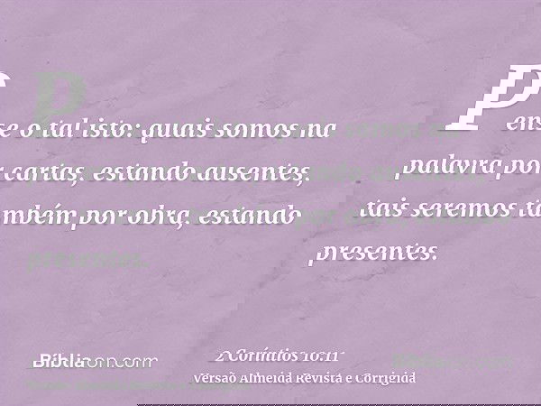 Pense o tal isto: quais somos na palavra por cartas, estando ausentes, tais seremos também por obra, estando presentes.