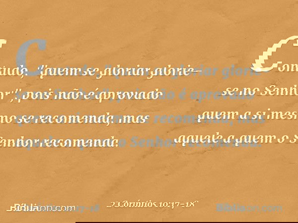 Contudo, "quem se gloriar glorie-se no Senhor", pois não é aprovado quem a si mesmo se recomenda, mas aquele a quem o Senhor recomenda. -- 2 Coríntios 10:17-18