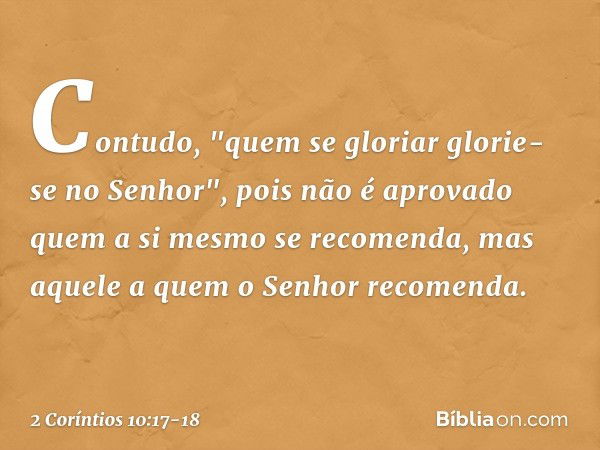 Contudo, "quem se gloriar glorie-se no Senhor", pois não é aprovado quem a si mesmo se recomenda, mas aquele a quem o Senhor recomenda. -- 2 Coríntios 10:17-18