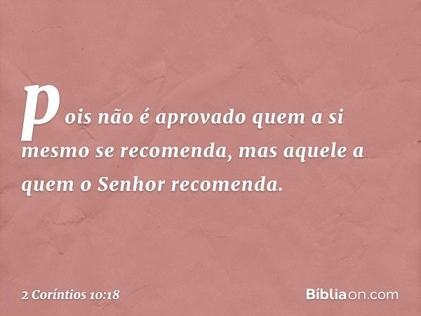 pois não é aprovado quem a si mesmo se recomenda, mas aquele a quem o Senhor recomenda. -- 2 Coríntios 10:18