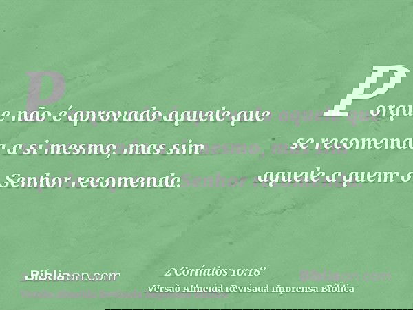 Porque não é aprovado aquele que se recomenda a si mesmo, mas sim aquele a quem o Senhor recomenda.