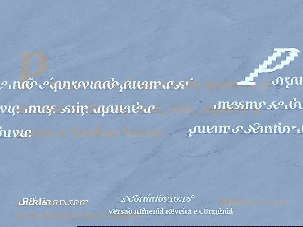 Porque não é aprovado quem a si mesmo se louva, mas, sim, aquele a quem o Senhor louva.