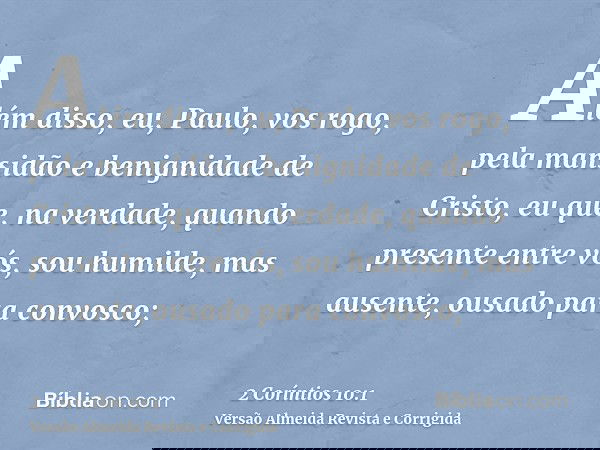 Além disso, eu, Paulo, vos rogo, pela mansidão e benignidade de Cristo, eu que, na verdade, quando presente entre vós, sou humilde, mas ausente, ousado para con