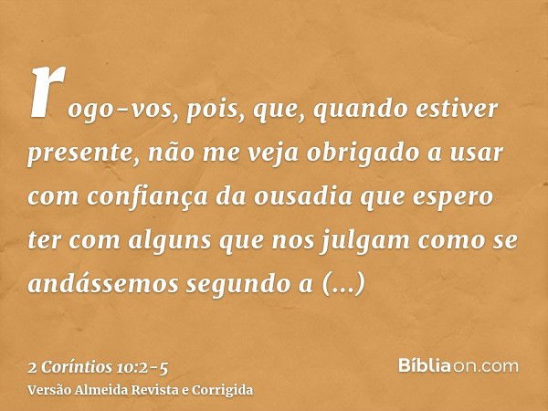 rogo-vos, pois, que, quando estiver presente, não me veja obrigado a usar com confiança da ousadia que espero ter com alguns que nos julgam como se andássemos s