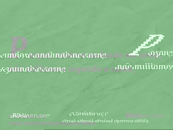 Porque, embora andando na carne, não militamos segundo a carne,