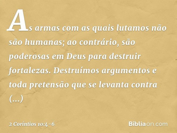 As armas com as quais lutamos não são humanas; ao contrário, são poderosas em Deus para destruir fortalezas. Destruímos argumentos e toda pretensão que se levan