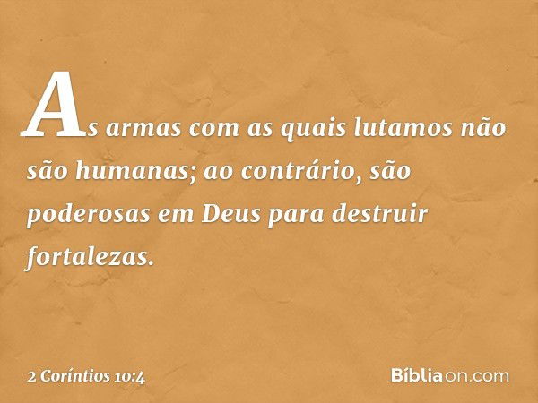 As armas com as quais lutamos não são humanas; ao contrário, são poderosas em Deus para destruir fortalezas. -- 2 Coríntios 10:4