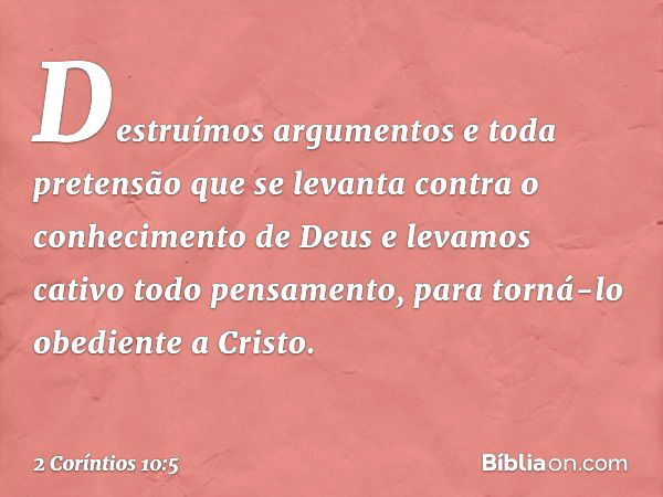 Destruímos argumentos e toda pretensão que se levanta contra o conhecimento de Deus e levamos cativo todo pensamento, para torná-lo obediente a Cristo. -- 2 Cor