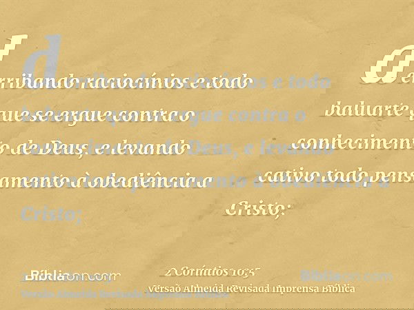 derribando raciocínios e todo baluarte que se ergue contra o conhecimento de Deus, e levando cativo todo pensamento à obediência a Cristo;