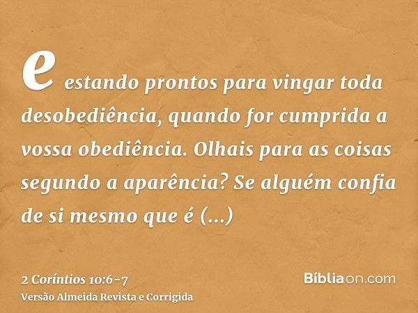 e estando prontos para vingar toda desobediência, quando for cumprida a vossa obediência.Olhais para as coisas segundo a aparência? Se alguém confia de si mesmo