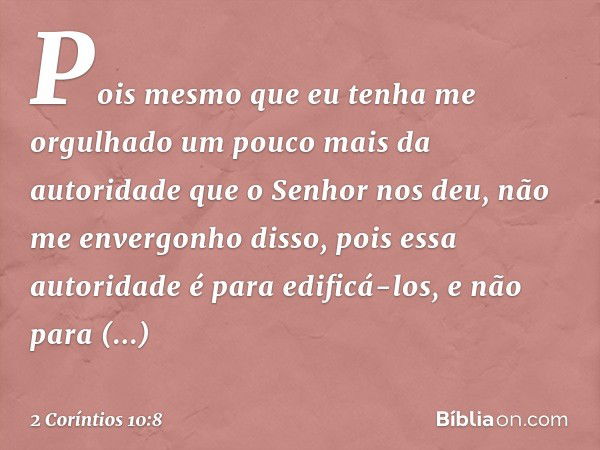 Pois mesmo que eu tenha me orgulhado um pouco mais da autoridade que o Senhor nos deu, não me envergonho disso, pois essa autoridade é para edificá-los, e não p