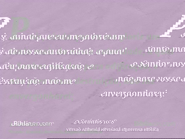 Pois, ainda que eu me glorie um tanto mais da nossa autoridade, a qual o Senhor nos deu para edificação, e não para vossa destruição, não me envergonharei;