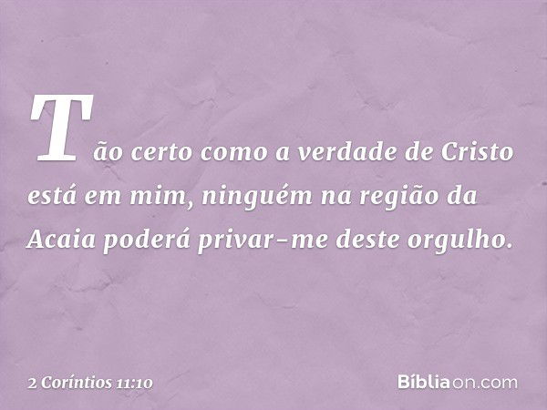 Tão certo como a verdade de Cristo está em mim, ninguém na região da Acaia poderá privar-me deste orgulho. -- 2 Coríntios 11:10