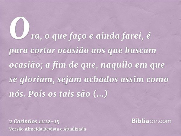 Ora, o que faço e ainda farei, é para cortar ocasião aos que buscam ocasião; a fim de que, naquilo em que se gloriam, sejam achados assim como nós.Pois os tais 