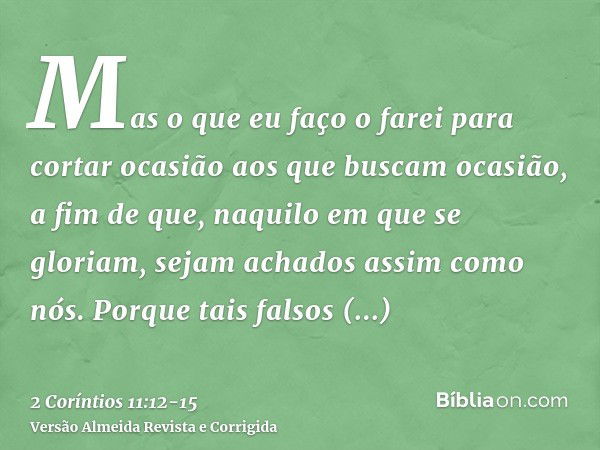 Mas o que eu faço o farei para cortar ocasião aos que buscam ocasião, a fim de que, naquilo em que se gloriam, sejam achados assim como nós.Porque tais falsos a