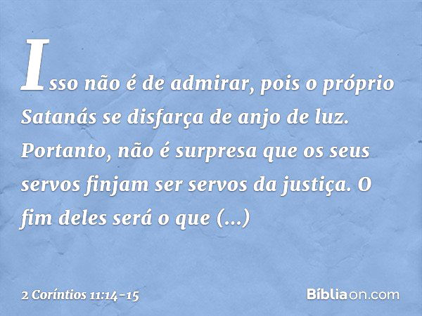 Isso não é de admirar, pois o próprio Satanás se disfarça de anjo de luz. Portanto, não é surpresa que os seus servos finjam ser servos da justiça. O fim deles 