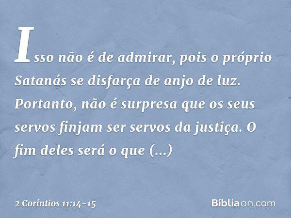 Isso não é de admirar, pois o próprio Satanás se disfarça de anjo de luz. Portanto, não é surpresa que os seus servos finjam ser servos da justiça. O fim deles 