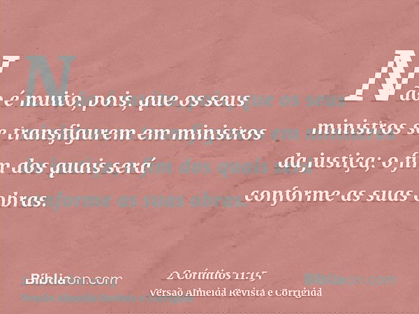 Não é muito, pois, que os seus ministros se transfigurem em ministros da justiça; o fim dos quais será conforme as suas obras.