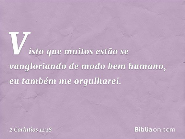 Visto que muitos estão se vangloriando de modo bem humano, eu também me orgulharei. -- 2 Coríntios 11:18